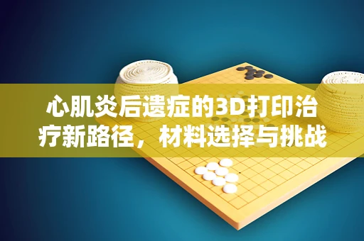 心肌炎后遗症的3D打印治疗新路径，材料选择与挑战
