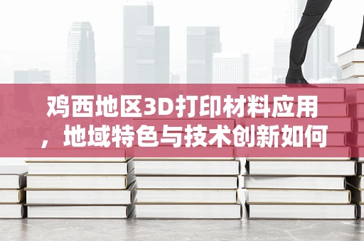 鸡西地区3D打印材料应用，地域特色与技术创新如何融合？