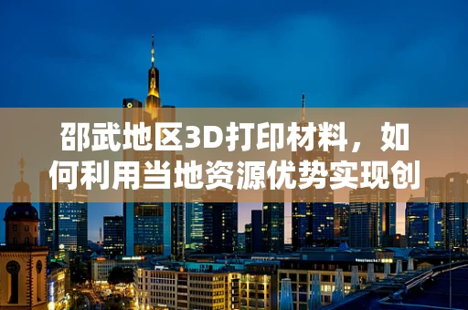 邵武地区3D打印材料，如何利用当地资源优势实现创新发展？