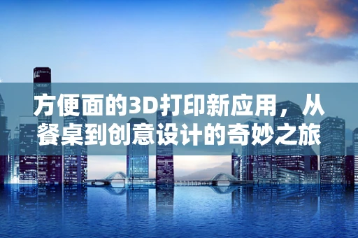 方便面的3D打印新应用，从餐桌到创意设计的奇妙之旅？