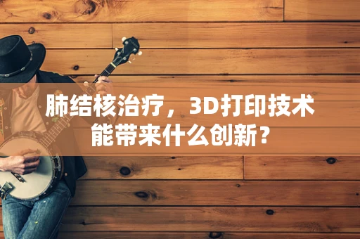 肺结核治疗，3D打印技术能带来什么创新？