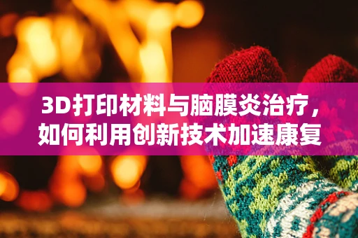 3D打印材料与脑膜炎治疗，如何利用创新技术加速康复？