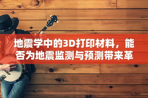 地震学中的3D打印材料，能否为地震监测与预测带来革命性突破？