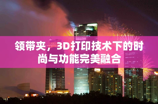 领带夹，3D打印技术下的时尚与功能完美融合