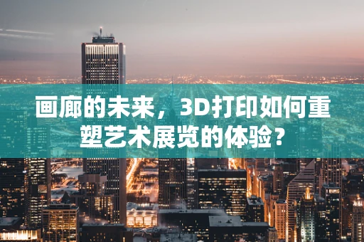 画廊的未来，3D打印如何重塑艺术展览的体验？