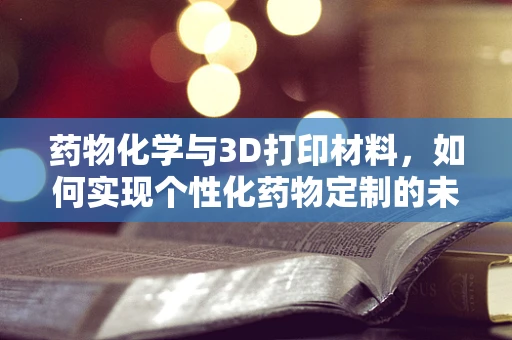 药物化学与3D打印材料，如何实现个性化药物定制的未来？