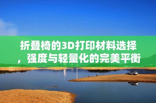 折叠椅的3D打印材料选择，强度与轻量化的完美平衡？