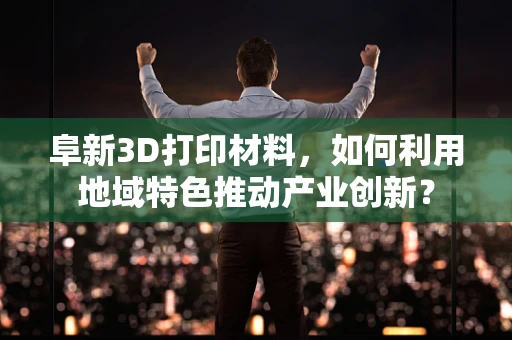 阜新3D打印材料，如何利用地域特色推动产业创新？