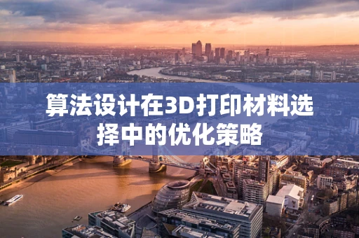 算法设计在3D打印材料选择中的优化策略