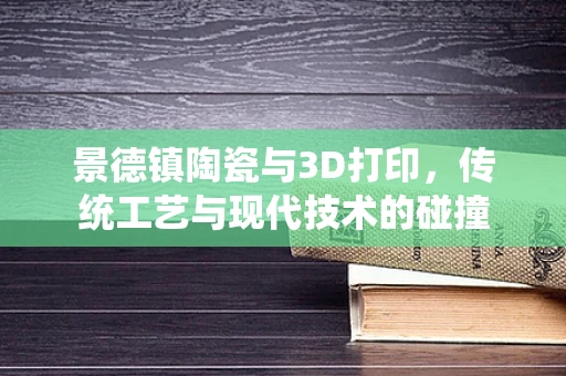 景德镇陶瓷与3D打印，传统工艺与现代技术的碰撞
