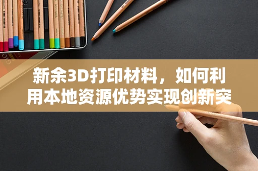 新余3D打印材料，如何利用本地资源优势实现创新突破？
