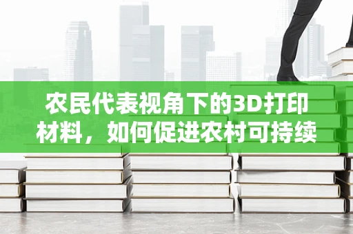 农民代表视角下的3D打印材料，如何促进农村可持续发展的新路径？