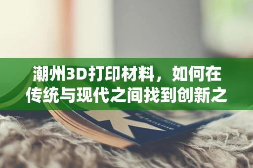 潮州3D打印材料，如何在传统与现代之间找到创新之路？