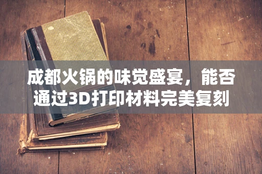 成都火锅的味觉盛宴，能否通过3D打印材料完美复刻？
