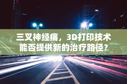 三叉神经痛，3D打印技术能否提供新的治疗路径？
