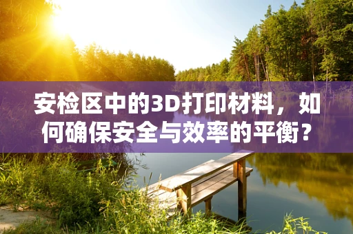 安检区中的3D打印材料，如何确保安全与效率的平衡？