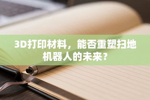 3D打印材料，能否重塑扫地机器人的未来？