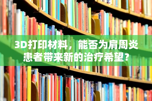 3D打印材料，能否为肩周炎患者带来新的治疗希望？