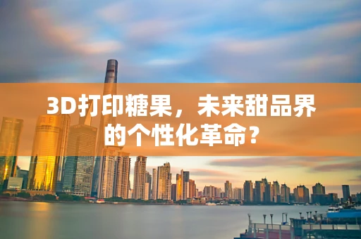 3D打印糖果，未来甜品界的个性化革命？