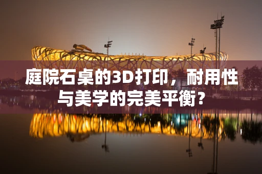 庭院石桌的3D打印，耐用性与美学的完美平衡？