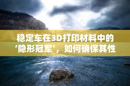 稳定车在3D打印材料中的‘隐形冠军’，如何确保其性能与耐用性？