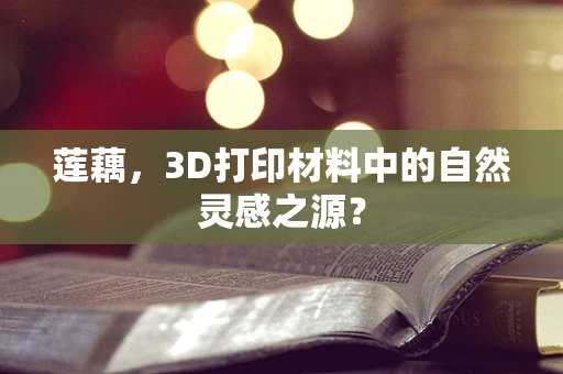 莲藕，3D打印材料中的自然灵感之源？