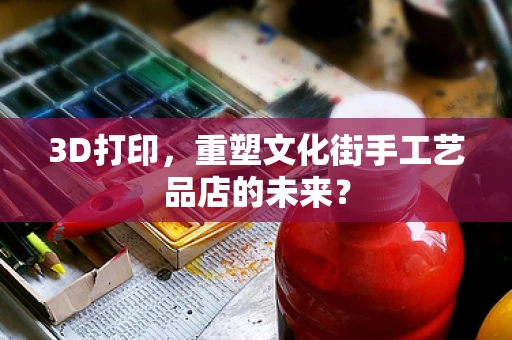 3D打印，重塑文化街手工艺品店的未来？