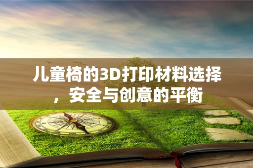 儿童椅的3D打印材料选择，安全与创意的平衡