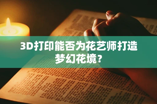 3D打印能否为花艺师打造梦幻花境？