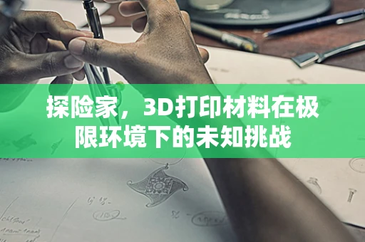 探险家，3D打印材料在极限环境下的未知挑战