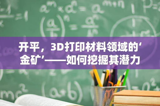 开平，3D打印材料领域的‘金矿’——如何挖掘其潜力与挑战？