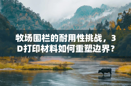 牧场围栏的耐用性挑战，3D打印材料如何重塑边界？