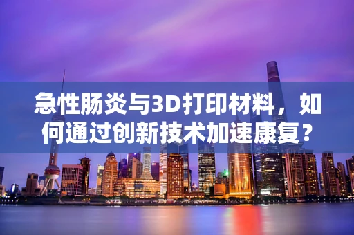急性肠炎与3D打印材料，如何通过创新技术加速康复？
