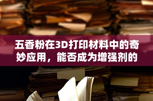 五香粉在3D打印材料中的奇妙应用，能否成为增强剂的新星？
