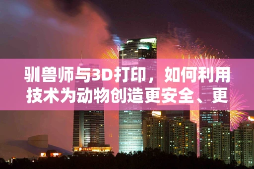 驯兽师与3D打印，如何利用技术为动物创造更安全、更个性化的训练工具？