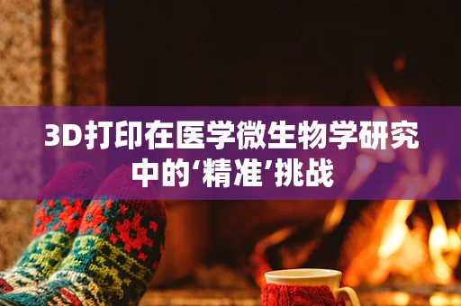 3D打印在医学微生物学研究中的‘精准’挑战