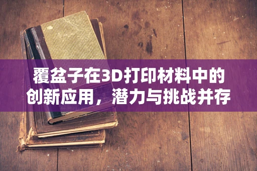 覆盆子在3D打印材料中的创新应用，潜力与挑战并存？
