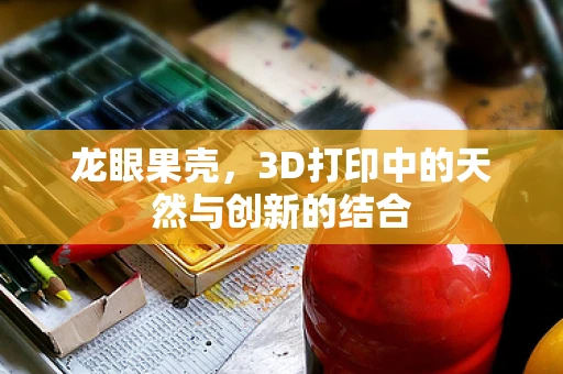 龙眼果壳，3D打印中的天然与创新的结合