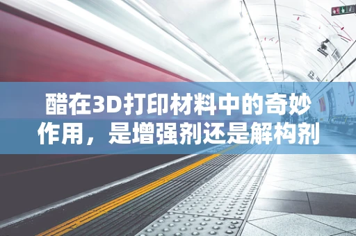 醋在3D打印材料中的奇妙作用，是增强剂还是解构剂？
