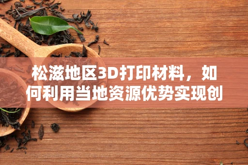 松滋地区3D打印材料，如何利用当地资源优势实现创新发展？