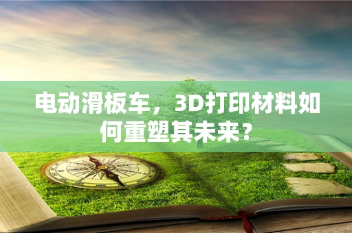 电动滑板车，3D打印材料如何重塑其未来？