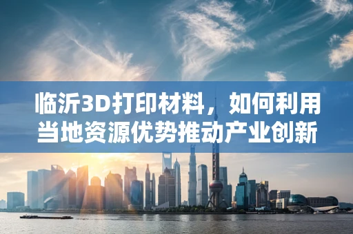 临沂3D打印材料，如何利用当地资源优势推动产业创新？
