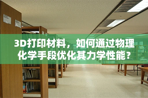 3D打印材料，如何通过物理化学手段优化其力学性能？