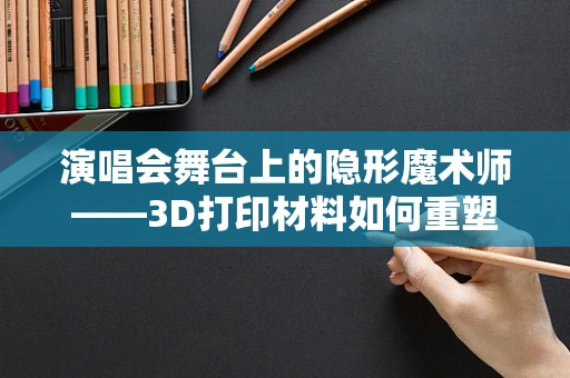 演唱会舞台上的隐形魔术师——3D打印材料如何重塑现场体验？
