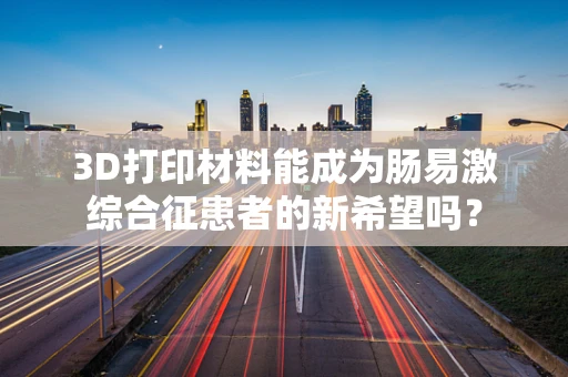 3D打印材料能成为肠易激综合征患者的新希望吗？