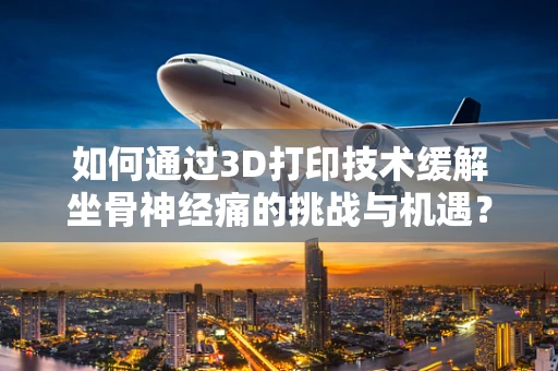 如何通过3D打印技术缓解坐骨神经痛的挑战与机遇？