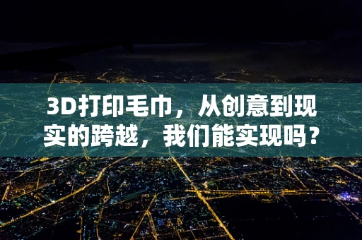 3D打印毛巾，从创意到现实的跨越，我们能实现吗？