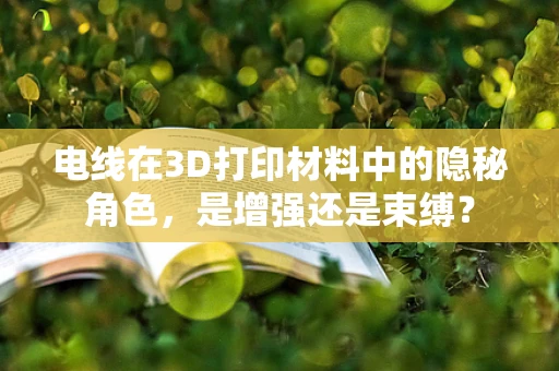 电线在3D打印材料中的隐秘角色，是增强还是束缚？