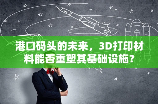 港口码头的未来，3D打印材料能否重塑其基础设施？