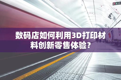 数码店如何利用3D打印材料创新零售体验？